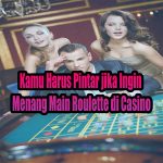 Kamu Harus Pintar jika Ingin Menang Main Roulette di Casino
